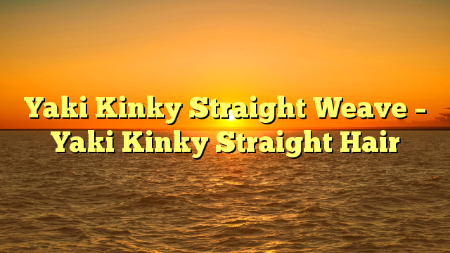 You are currently viewing (Best) Yaki Kinky Straight Weave – Yaki Kinky Straight Hair