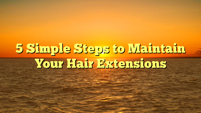 You are currently viewing 5 Simple Steps to Maintain Your Hair Extensions