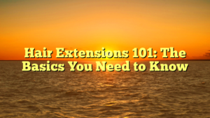 Read more about the article Hair Extensions 101: The Basics You Need to Know