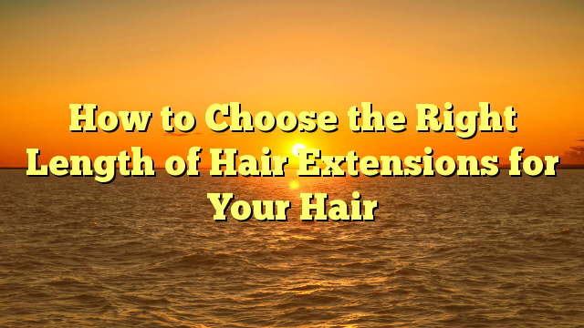 You are currently viewing How to Choose the Right Length of Hair Extensions for Your Hair