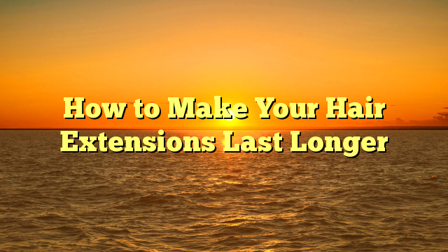 You are currently viewing How to Make Your Hair Extensions Last Longer
