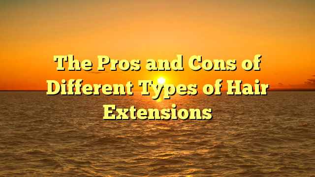 You are currently viewing The Pros and Cons of Different Types of Hair Extensions