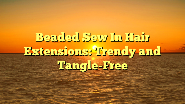 You are currently viewing Beaded Sew In Hair Extensions: Trendy and Tangle-Free