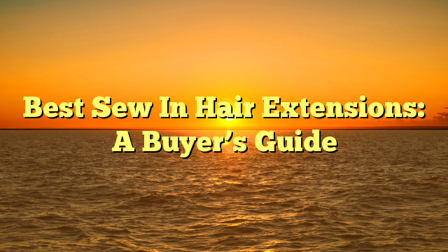 You are currently viewing Best Sew In Hair Extensions: A Buyer’s Guide