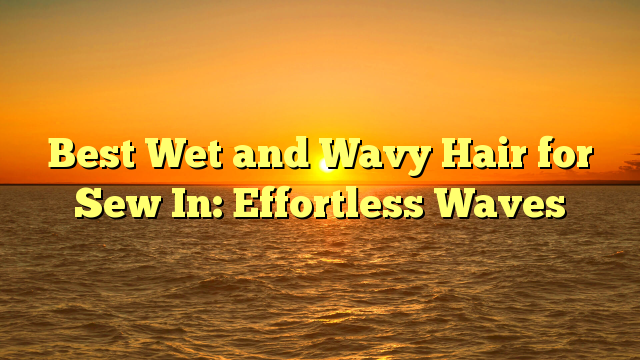 You are currently viewing Best Wet and Wavy Hair for Sew In: Effortless Waves