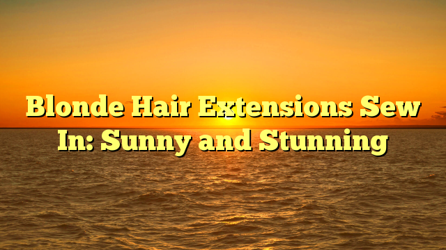 You are currently viewing Blonde Hair Extensions Sew In: Sunny and Stunning