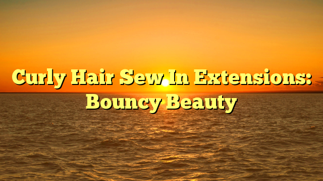 You are currently viewing Curly Hair Sew In Extensions: Bouncy Beauty