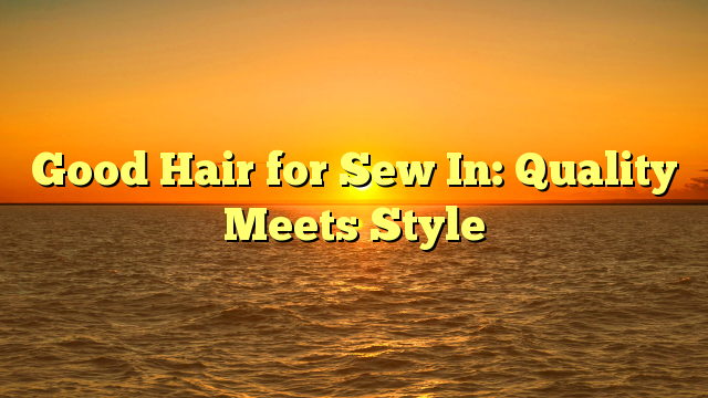 You are currently viewing Good Hair for Sew In: Quality Meets Style