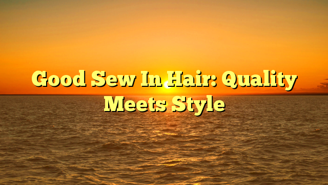 You are currently viewing Good Sew In Hair: Quality Meets Style