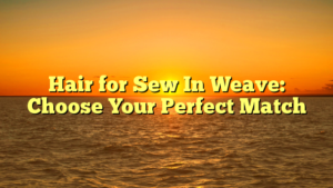 Read more about the article Hair for Sew In Weave: Choose Your Perfect Match