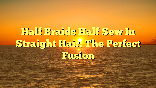 Read more about the article Half Braids Half Sew In Straight Hair: The Perfect Fusion