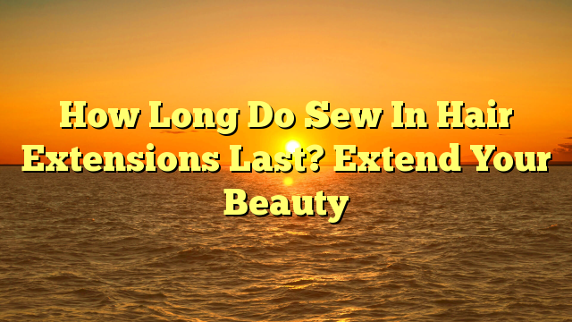 Read more about the article How Long Do Sew In Hair Extensions Last? Extend Your Beauty