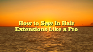Read more about the article How to Sew In Hair Extensions Like a Pro