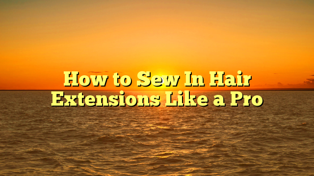 You are currently viewing How to Sew In Hair Extensions Like a Pro