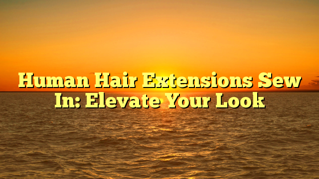 Read more about the article Human Hair Extensions Sew In: Elevate Your Look