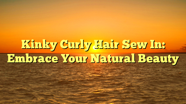 You are currently viewing Kinky Curly Hair Sew In: Embrace Your Natural Beauty