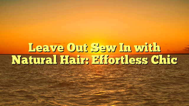 You are currently viewing Leave Out Sew In with Natural Hair: Effortless Chic