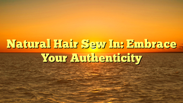 You are currently viewing Natural Hair Sew In: Embrace Your Authenticity