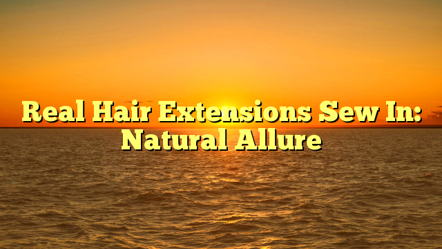Read more about the article Real Hair Extensions Sew In: Natural Allure