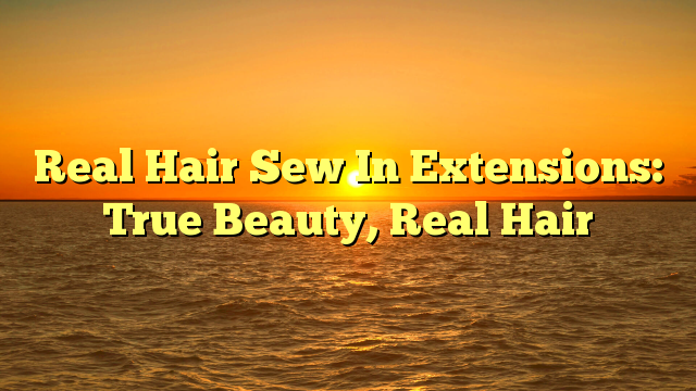 You are currently viewing Real Hair Sew In Extensions: True Beauty, Real Hair