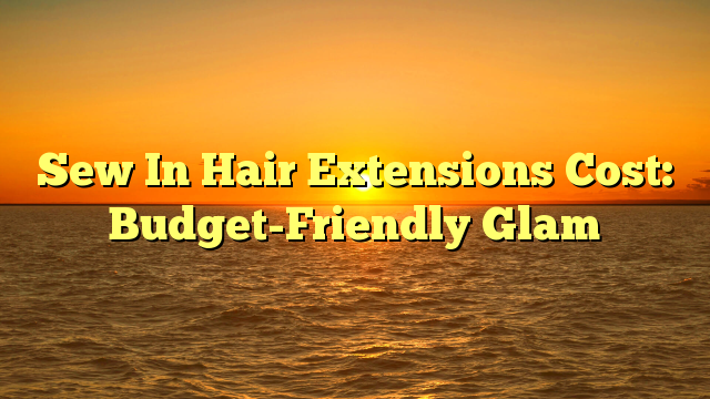 Read more about the article Sew In Hair Extensions Cost: Budget-Friendly Glam