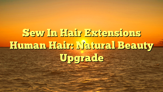 You are currently viewing Sew In Hair Extensions Human Hair: Natural Beauty Upgrade