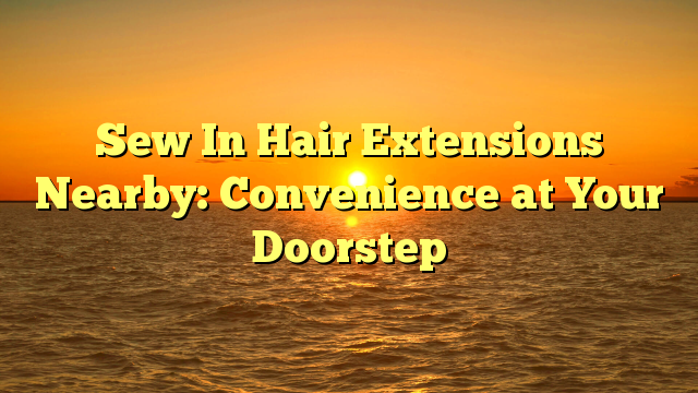 Read more about the article Sew In Hair Extensions Nearby: Convenience at Your Doorstep