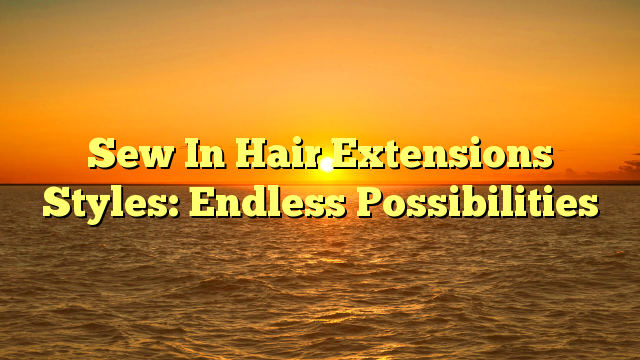 Read more about the article Sew In Hair Extensions Styles: Endless Possibilities