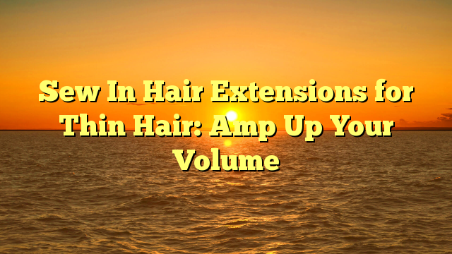 Read more about the article Sew In Hair Extensions for Thin Hair: Amp Up Your Volume