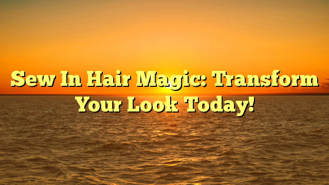 You are currently viewing Sew In Hair Magic: Transform Your Look Today!