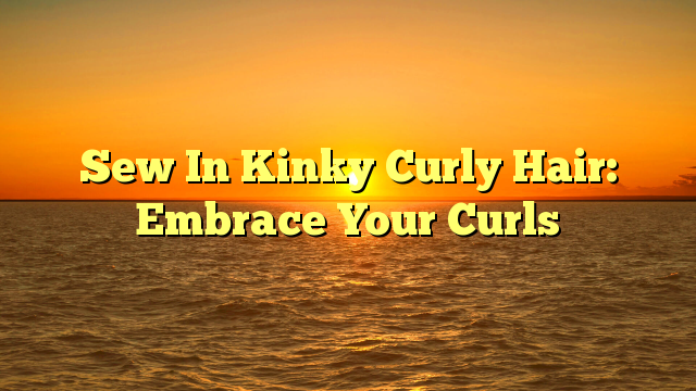 Read more about the article Sew In Kinky Curly Hair: Embrace Your Curls
