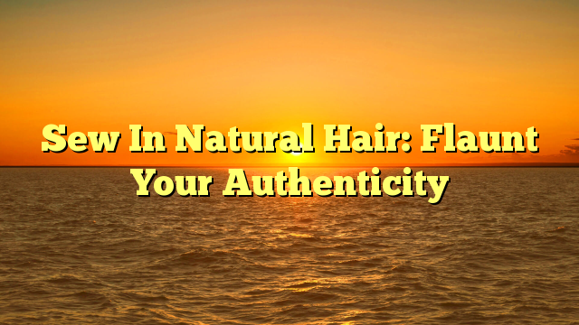 You are currently viewing Sew In Natural Hair: Flaunt Your Authenticity