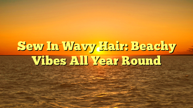 Read more about the article Sew In Wavy Hair: Beachy Vibes All Year Round