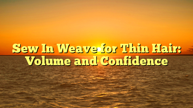 You are currently viewing Sew In Weave for Thin Hair: Volume and Confidence