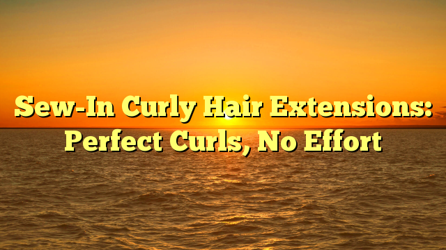 You are currently viewing Sew-In Curly Hair Extensions: Perfect Curls, No Effort