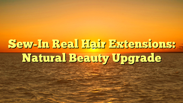 Read more about the article Sew-In Real Hair Extensions: Natural Beauty Upgrade