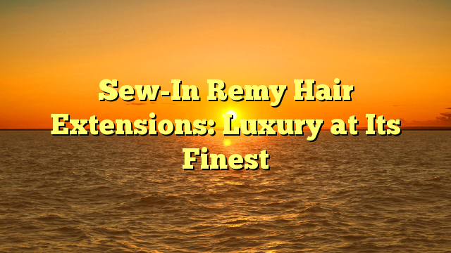 Read more about the article Sew-In Remy Hair Extensions: Luxury at Its Finest