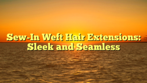 Read more about the article Sew-In Weft Hair Extensions: Sleek and Seamless