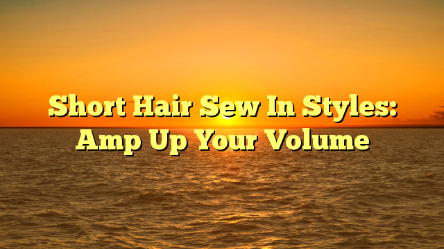 You are currently viewing Short Hair Sew In Styles: Amp Up Your Volume