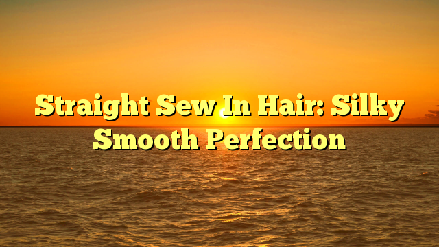 You are currently viewing Straight Sew In Hair: Silky Smooth Perfection