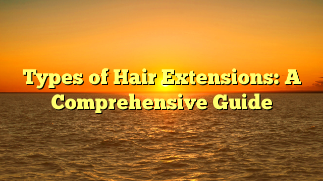 You are currently viewing Types of Hair Extensions: A Comprehensive Guide 2023