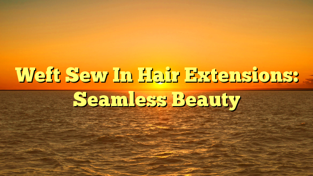 Read more about the article Weft Sew In Hair Extensions: Seamless Beauty