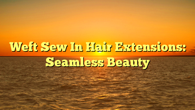 You are currently viewing Weft Sew In Hair Extensions: Seamless Beauty